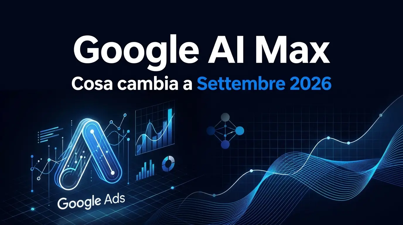 Google AI Max: cosa succede alle tue campagne Search a settembre 2026 (e cosa fare adesso)